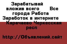 Зарабатывай 1000$ вложив всего 1$ - Все города Работа » Заработок в интернете   . Карачаево-Черкесская респ.